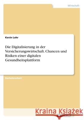 Die Digitalisierung in der Versicherungswirtschaft. Chancen und Risiken einer digitalen Gesundheitsplattform Kevin Lehr 9783346216595 Grin Verlag