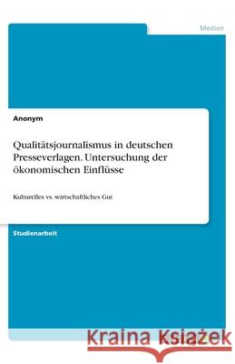 Qualitätsjournalismus in deutschen Presseverlagen. Untersuchung der ökonomischen Einflüsse: Kulturelles vs. wirtschaftliches Gut Anonym 9783346217219