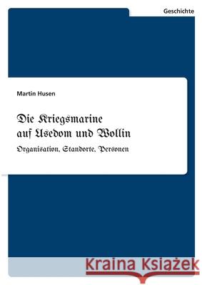 Die Kriegsmarine auf Usedom und Wollin: Organisation, Standorte, Personen Martin Husen 9783346224446 Grin Verlag