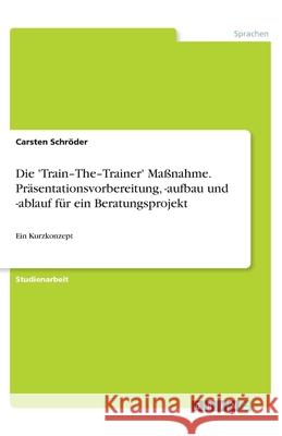 Die 'Train-The-Trainer' Maßnahme. Präsentationsvorbereitung, -aufbau und -ablauf für ein Beratungsprojekt: Ein Kurzkonzept Schröder, Carsten 9783346224620