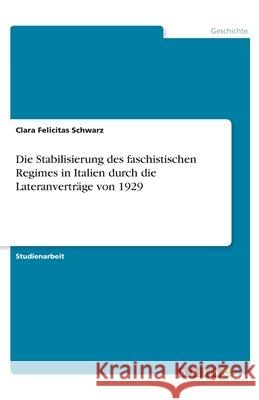 Die Stabilisierung des faschistischen Regimes in Italien durch die Lateranverträge von 1929 Schwarz, Clara Felicitas 9783346231055