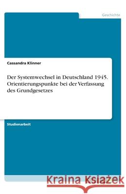 Der Systemwechsel in Deutschland 1945. Orientierungspunkte bei der Verfassung des Grundgesetzes Cassandra Klinner 9783346231901 Grin Verlag