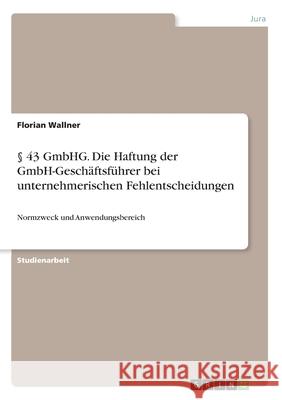 § 43 GmbHG. Die Haftung der GmbH-Geschäftsführer bei unternehmerischen Fehlentscheidungen: Normzweck und Anwendungsbereich Wallner, Florian 9783346232830 GRIN Verlag