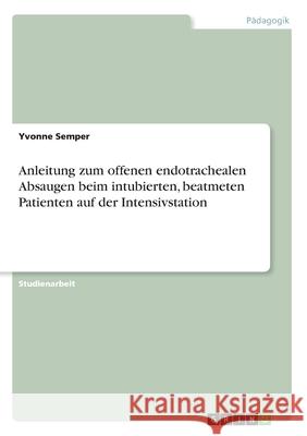 Anleitung zum offenen endotrachealen Absaugen beim intubierten, beatmeten Patienten auf der Intensivstation Semper, Yvonne 9783346236173 GRIN Verlag