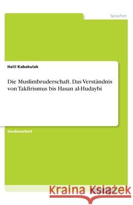 Die Muslimbruderschaft. Das Verständnis von Takfirismus bis Hasan al-Hudaybi Kabakulak, Halil 9783346240804 Grin Verlag