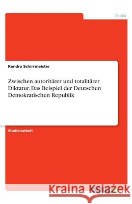 Zwischen autoritärer und totalitärer Diktatur. Das Beispiel der Deutschen Demokratischen Republik Schirrmeister, Kendra 9783346244666 Grin Verlag