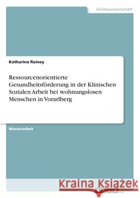Ressourcenorientierte Gesundheitsförderung in der Klinischen Sozialen Arbeit bei wohnungslosen Menschen in Vorarlberg Rainey, Katharina 9783346246196 Grin Verlag