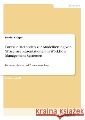 Formale Methoden zur Modellierung von Wissensrepräsentationen in Workflow Management Systemen: Literaturrecherche und Zusammenstellung Krüger, Daniel 9783346246813