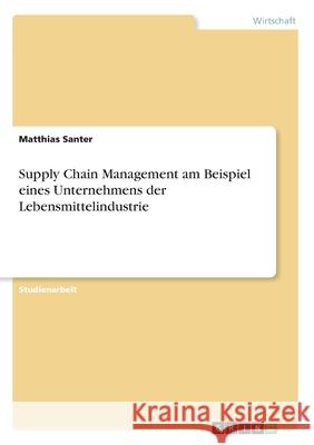 Supply Chain Management am Beispiel eines Unternehmens der Lebensmittelindustrie Matthias Santer 9783346247582