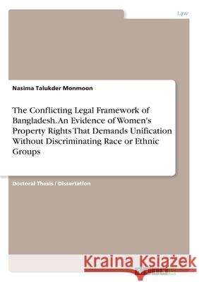The Conflicting Legal Framework of Bangladesh. An Evidence of Women's Property Rights That Demands Unification Without Discriminating Race or Ethnic G Nasima Talukder Monmoon 9783346249395