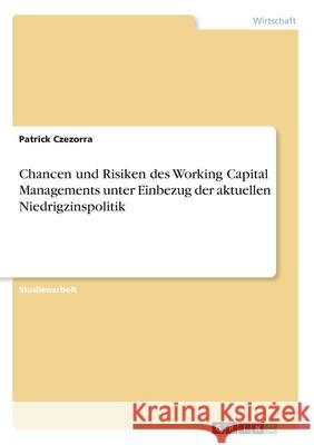 Chancen und Risiken des Working Capital Managements unter Einbezug der aktuellen Niedrigzinspolitik Patrick Czezorra 9783346249616
