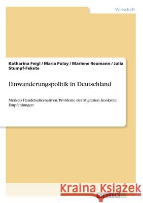 Einwanderungspolitik in Deutschland: Merkels Handelsalternativen, Probleme der Migration, konkrete Empfehlungen Katharina Feigl Maria Pulay Marlene Reumann 9783346251381