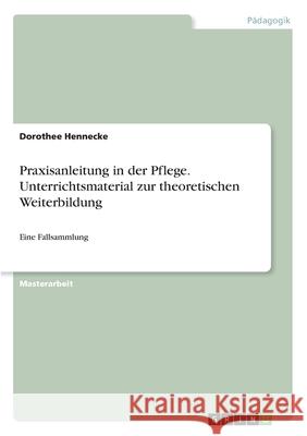Praxisanleitung in der Pflege. Unterrichtsmaterial zur theoretischen Weiterbildung: Eine Fallsammlung Dorothee Hennecke 9783346257833 Grin Verlag
