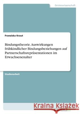 Bindungstheorie. Auswirkungen frühkindlicher Bindungsbeziehungen auf Partnerschaftsrepräsentationen im Erwachsenenalter Kraut, Franziska 9783346258304 Grin Verlag