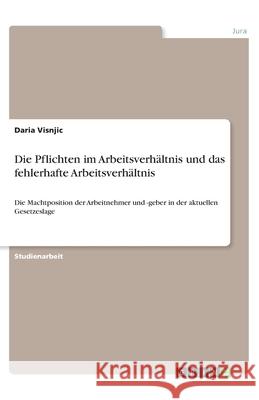 Die Pflichten im Arbeitsverhältnis und das fehlerhafte Arbeitsverhältnis: Die Machtposition der Arbeitnehmer und -geber in der aktuellen Gesetzeslage Visnjic, Daria 9783346261601 Grin Verlag