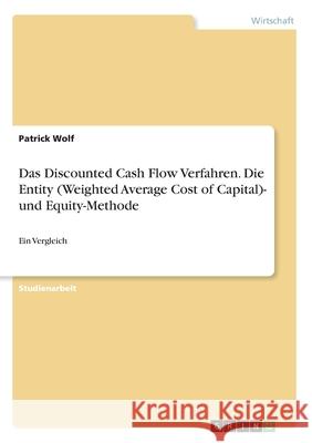 Das Discounted Cash Flow Verfahren. Die Entity (Weighted Average Cost of Capital)- und Equity-Methode: Ein Vergleich Patrick Wolf 9783346261649