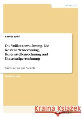 Die Vollkostenrechnung. Die Kostenartenrechnung, Kostenstellenrechnung und Kostenträgerrechnung: Analyse der Vor- und Nachteile Wolf, Patrick 9783346261687