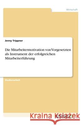 Die Mitarbeitermotivation von Vorgesetzten als Instrument der erfolgreichen Mitarbeiterführung Trippner, Jenny 9783346265319 Grin Verlag