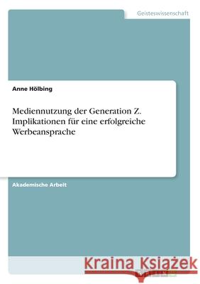 Mediennutzung der Generation Z. Implikationen für eine erfolgreiche Werbeansprache Hölbing, Anne 9783346266033 Grin Verlag