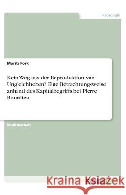 Kein Weg aus der Reproduktion von Ungleichheiten? Eine Betrachtungsweise anhand des Kapitalbegriffs bei Pierre Bourdieu Moritz Fork 9783346268099