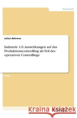 Industrie 4.0. Auswirkungen auf das Produktionscontrolling als Teil des operativen Controllings Julian Behrens 9783346268471 Grin Verlag