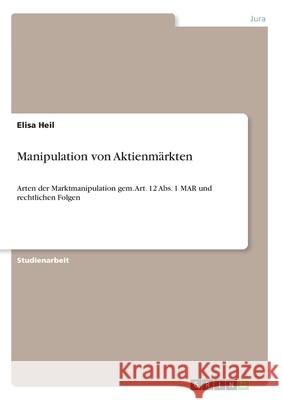 Manipulation von Aktienmärkten: Arten der Marktmanipulation gem. Art. 12 Abs. 1 MAR und rechtlichen Folgen Heil, Elisa 9783346271938 Grin Verlag