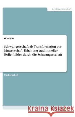 Schwangerschaft als Transformation zur Mutterschaft. Erhaltung traditioneller Rollenbilder durch die Schwangerschaft Anonym 9783346272997