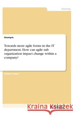 Towards more agile forms in the IT department. How can agile sub organization impact change within a company? Anonym 9783346273604 Grin Verlag