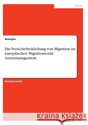 Die Versicherheitlichung von Migration im europäischen Migrations-und Grenzmanagement Anonym 9783346277787 Grin Verlag