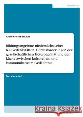Bildungsangebote niedersächsischer KZ-Gedenkstätten. Herausforderungen der gesellschaftlichen Heterogenität und der Lücke zwischen kulturellem und kom Bouras, Areti-Kristin 9783346281098 Grin Verlag