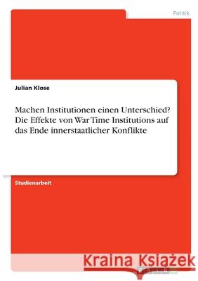 Machen Institutionen einen Unterschied? Die Effekte von War Time Institutions auf das Ende innerstaatlicher Konflikte Julian Klose 9783346282187 Grin Verlag
