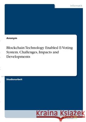 Blockchain Technology Enabled E-Voting System. Challenges, Impacts and Developments Anonym 9783346282262 Grin Verlag