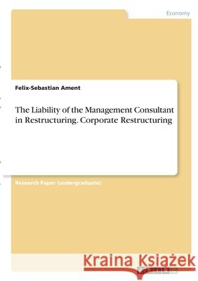 The Liability of the Management Consultant in Restructuring. Corporate Restructuring Felix-Sebastian Ament 9783346282545