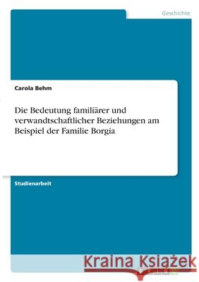 Die Bedeutung familiärer und verwandtschaftlicher Beziehungen am Beispiel der Familie Borgia Behm, Carola 9783346283924