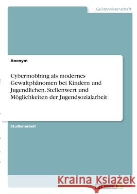 Cybermobbing als modernes Gewaltphänomen bei Kindern und Jugendlichen. Stellenwert und Möglichkeiten der Jugendsozialarbeit Anonym 9783346284181 Grin Verlag