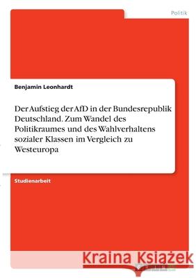 Der Aufstieg der AfD in der Bundesrepublik Deutschland. Zum Wandel des Politikraumes und des Wahlverhaltens sozialer Klassen im Vergleich zu Westeurop Benjamin Leonhardt 9783346286703 Grin Verlag