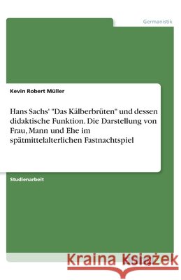 Hans Sachs' Das Kälberbrüten und dessen didaktische Funktion. Die Darstellung von Frau, Mann und Ehe im spätmittelalterlichen Fastnachtspiel Müller, Kevin Robert 9783346287823 Grin Verlag