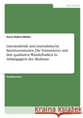 Literaturkritik und journalistische Buchrezensionen. Die Textsorte(n) und ihre qualitative Wandelbarkeit in Abhängigkeit des Mediums Müller, Kevin Robert 9783346287960 Grin Verlag