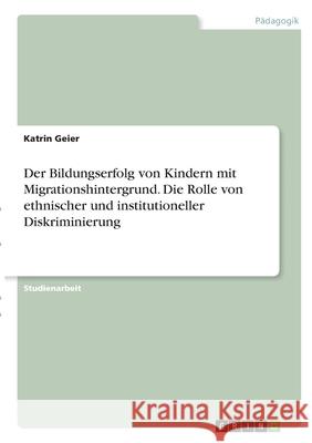 Der Bildungserfolg von Kindern mit Migrationshintergrund. Die Rolle von ethnischer und institutioneller Diskriminierung Katrin Geier 9783346288271