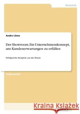 Der Showroom. Ein Unternehmenskonzept, um Kundenerwartungen zu erfüllen: Erfolgreiche Beispiele aus der Praxis Löwe, Andre 9783346288622 Grin Verlag