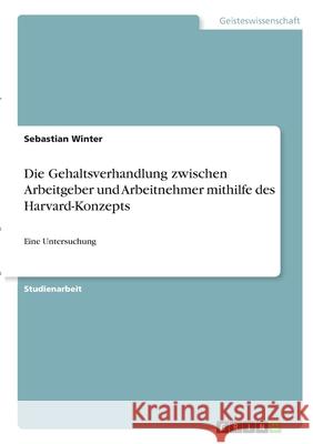 Die Gehaltsverhandlung zwischen Arbeitgeber und Arbeitnehmer mithilfe des Harvard-Konzepts: Eine Untersuchung Sebastian Winter 9783346288646 Grin Verlag