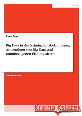 Big Data in der Kriminalitätsbekämpfung. Anwendung von Big Data und raumbezogenen Planungsdaten Beyer, Rene 9783346290120 Grin Verlag