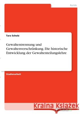 Gewaltentrennung und Gewaltenverschränkung. Die historische Entwicklung der Gewaltenteilungslehre Scholz, Tara 9783346290663 Grin Verlag