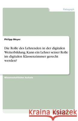 Die Rolle des Lehrenden in der digitalen Weiterbildung. Kann ein Lehrer seiner Rolle im digitalen Klassenzimmer gerecht werden? Philipp Meyer 9783346291097