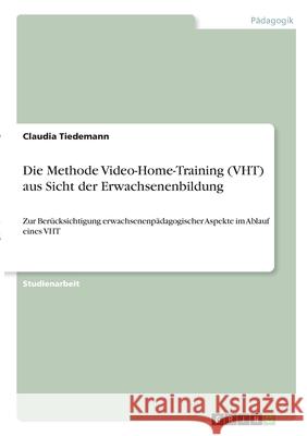 Die Methode Video-Home-Training (VHT) aus Sicht der Erwachsenenbildung: Zur Berücksichtigung erwachsenenpädagogischer Aspekte im Ablauf eines VHT Tiedemann, Claudia 9783346291295 Grin Verlag