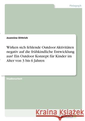 Wirken sich fehlende Outdoor Aktivitäten negativ auf die frühkindliche Entwicklung aus? Ein Outdoor Konzept für Kinder im Alter von 3 bis 6 Jahren Dittrich, Jeannine 9783346291479