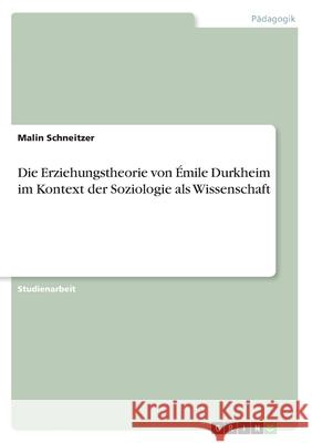 Die Erziehungstheorie von Émile Durkheim im Kontext der Soziologie als Wissenschaft Schneitzer, Malin 9783346292223
