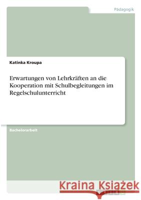 Erwartungen von Lehrkräften an die Kooperation mit Schulbegleitungen im Regelschulunterricht Kroupa, Katinka 9783346293626