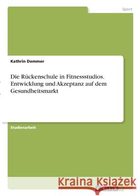 Die Rückenschule in Fitnessstudios. Entwicklung und Akzeptanz auf dem Gesundheitsmarkt Demmer, Kathrin 9783346294845 Grin Verlag