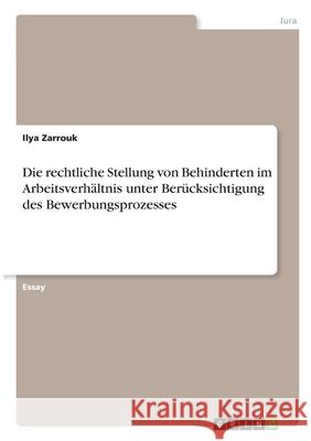 Die rechtliche Stellung von Behinderten im Arbeitsverhältnis unter Berücksichtigung des Bewerbungsprozesses Zarrouk, Ilya 9783346294999 Grin Verlag